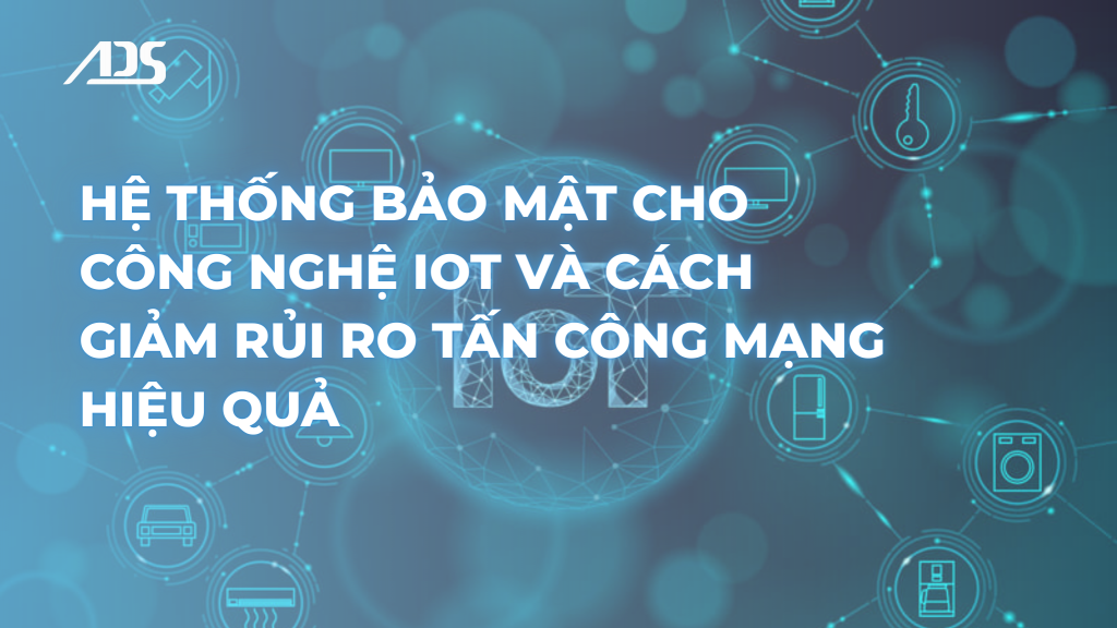 Hệ thống bảo mật cho công nghệ IoT và cách giảm rủi ro tấn công mạng hiệu quả