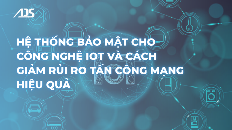 Hệ thống bảo mật cho công nghệ IoT và cách giảm rủi ro tấn công mạng hiệu quả