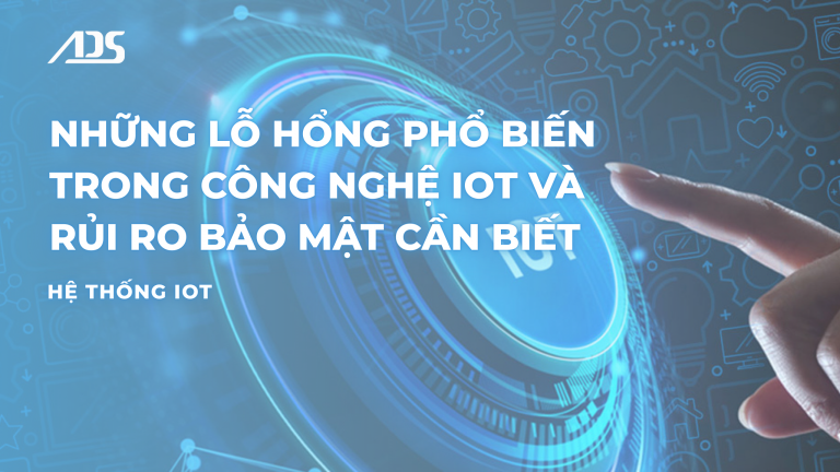 Những lỗ hổng phổ biến trong công nghệ IoT và rủi ro bảo mật cần biết